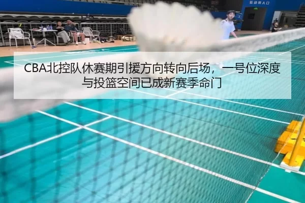 CBA北控队休赛期引援方向转向后场，一号位深度与投篮空间已成新赛季命门