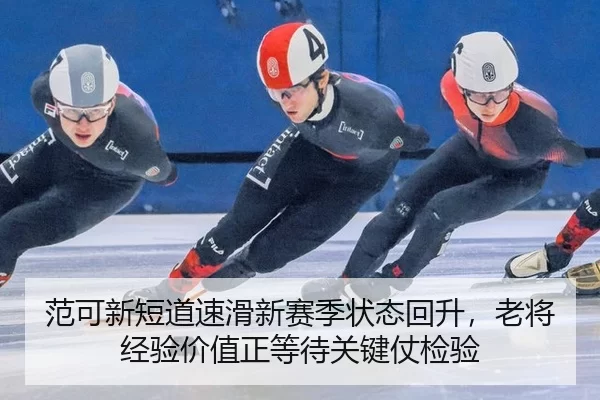 范可新短道速滑新赛季状态回升，老将经验价值正等待关键仗检验